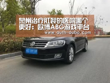 泉州治疗肛裂的医院哪个更好:欧博ABG游戏平台(图1) 欧博ABG游戏平台