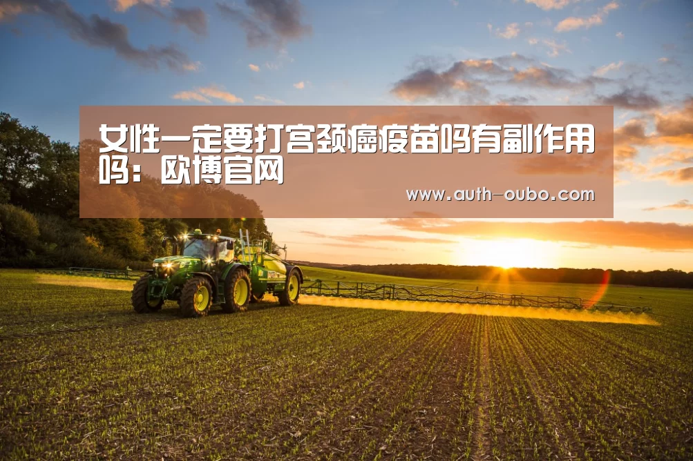 女性一定要打宫颈癌疫苗吗有副作用吗:欧博官网(图1) 欧博ABG官网