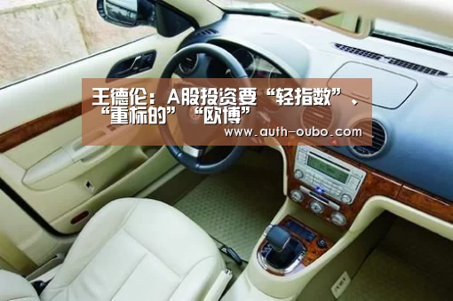 王德伦:A股投资要“轻指数”、“重标的”“欧博”(图1) 欧博ABG游戏平台
