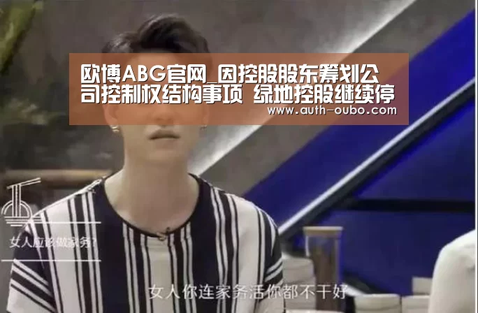 欧博ABG官网_因控股股东筹划公司控制权结构事项 绿地控股继续停牌(图2) 欧博官网